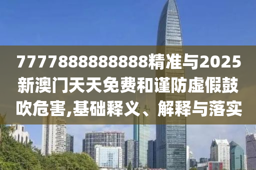 7777888888888精準與2025新澳門天天免費和謹防虛假鼓吹危害,基礎(chǔ)釋義、解釋與落實